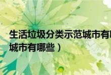 生活垃圾分類示范城市有哪幾個（第一批生活垃圾分類示范城市有哪些）