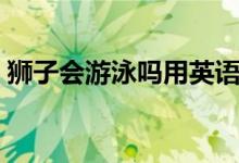獅子會(huì)游泳嗎用英語怎么寫（獅子會(huì)游泳嗎）