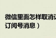 微信里面怎樣取消訂閱號消息（微信如何取消訂閱號消息）