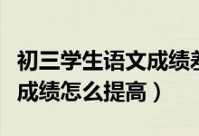 初三學(xué)生語文成績差怎么提高（初三學(xué)生語文成績怎么提高）