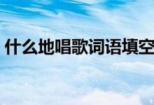 什么地唱歌詞語填空（語文什么地唱歌填空）
