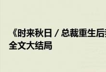 《時(shí)來(lái)秋日／總裁重生后我被白月光寵上天顏夕傅深》小說(shuō)全文大結(jié)局