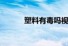 塑料有毒嗎視頻（塑料有毒嗎）