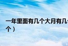 一年里面有幾個(gè)大月有幾個(gè)小月(一年大月有幾個(gè)小月有幾個(gè))