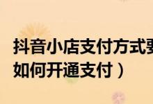 抖音小店支付方式要全部開(kāi)通嗎（抖音短視頻如何開(kāi)通支付）