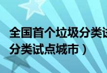 全國(guó)首個(gè)垃圾分類試點(diǎn)城市(全國(guó)第一批垃圾分類試點(diǎn)城市)