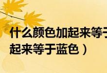 什么顏色加起來等于藍(lán)色水彩筆（什么顏色加起來等于藍(lán)色）