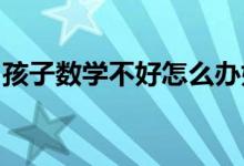 孩子數(shù)學(xué)不好怎么辦如何提高孩子的數(shù)學(xué)成績