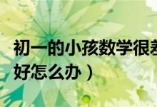 初一的小孩數(shù)學(xué)很差怎么辦（孩子初一數(shù)學(xué)不好怎么辦）