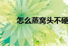 怎么蒸窩頭不硬（窩頭蒸多長時間）