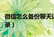 微信怎么備份聊天記錄（微信怎么備份聊天記錄）