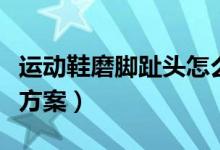 運(yùn)動鞋磨腳趾頭怎么辦（鞋磨腳趾頭快速解決方案）