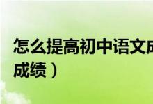 怎么提高初中語文成績呢（怎么提高初中語文成績）