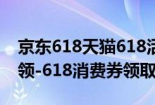 京東618天貓618活動(dòng)（天貓618消費(fèi)券怎么領(lǐng)-618消費(fèi)券領(lǐng)取方法）