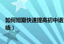 如何短期快速提高初中語(yǔ)文成績(jī)（如何快速提高初中語(yǔ)文成績(jī)）
