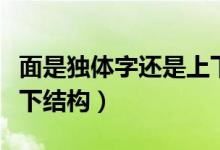 面是獨體字還是上下結(jié)構(gòu)（面是獨體字還是上下結(jié)構(gòu)）