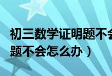 初三數(shù)學(xué)證明題不會(huì)寫怎么辦(初中數(shù)學(xué)證明題不會(huì)怎么辦)