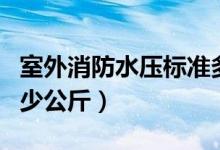 室外消防水壓標(biāo)準(zhǔn)多少公斤(消防水壓標(biāo)準(zhǔn)多少公斤)