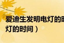 愛迪生發(fā)明電燈的時(shí)間和起源(愛迪生發(fā)明電燈的時(shí)間)