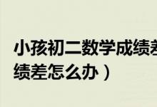 小孩初二數(shù)學(xué)成績差怎么補(bǔ)（初二小孩數(shù)學(xué)成績差怎么辦）
