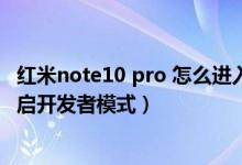 紅米note10 pro 怎么進(jìn)入開發(fā)者模式（紅米note10怎么開啟開發(fā)者模式）