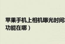 蘋果手機(jī)上相機(jī)曝光時(shí)間怎么設(shè)置（蘋果手機(jī)相機(jī)曝光調(diào)整功能在哪）