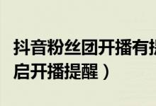 抖音粉絲團(tuán)開(kāi)播有提醒嗎（抖音短視頻怎么開(kāi)啟開(kāi)播提醒）