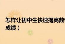 怎樣讓初中生快速提高數(shù)學(xué)成績（初中生怎樣快速提高數(shù)學(xué)成績）
