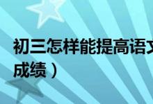 初三怎樣能提高語(yǔ)文成績(jī)(初三語(yǔ)文怎樣提高成績(jī))