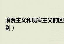 浪漫主義和現(xiàn)實(shí)主義的區(qū)別歸納(浪漫主義和現(xiàn)實(shí)主義的區(qū)別)