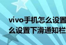 vivo手機怎么設置下滑通知欄（vivo手機怎么設置下滑通知欄）