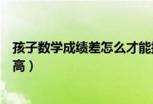 孩子數(shù)學成績差怎么才能提高（孩子數(shù)學成績差怎么才能提高）