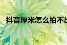 抖音厚米怎么拍不出來(lái)（抖音厚米怎么弄）