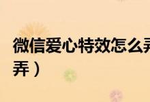 微信愛心特效怎么弄小米（微信愛心特效怎么弄）