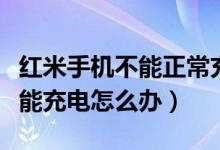 紅米手機不能正常充電怎么解決（紅米手機不能充電怎么辦）