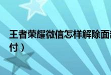 王者榮耀微信怎樣解除面部識(shí)別（微信如何開(kāi)啟面部識(shí)別支付）