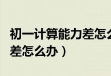 初一計算能力差怎么提高（初一學(xué)生計算能力差怎么辦）