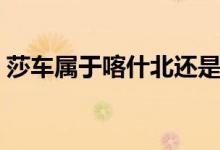 莎車屬于喀什北還是南（喀什屬于北還是南）