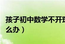 孩子初中數(shù)學(xué)不開(kāi)竅(孩子初中數(shù)學(xué)不開(kāi)竅怎么辦)