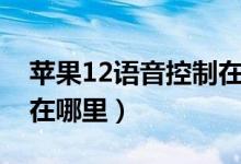 蘋果12語(yǔ)音控制在哪里開（蘋果12語(yǔ)音控制在哪里）