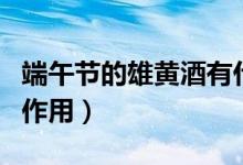 端午節(jié)的雄黃酒有什么作用（端午節(jié)雄黃酒的作用）