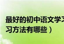 最好的初中語(yǔ)文學(xué)習(xí)方法有哪些（初中語(yǔ)文學(xué)習(xí)方法有哪些）