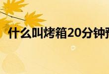什么叫烤箱20分鐘預(yù)熱（什么叫烤箱預(yù)熱）