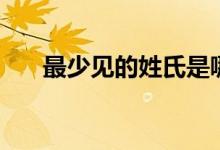 最少見的姓氏是哪個（最少見的姓氏）