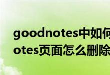 goodnotes中如何刪除當前頁面（gooodnotes頁面怎么刪除）