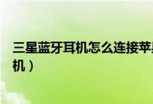 三星藍牙耳機怎么連接蘋果手機（三星藍牙耳機如何連接手機）