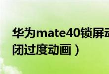 華為mate40鎖屏動(dòng)畫(huà)（華為mate40怎么關(guān)閉過(guò)度動(dòng)畫(huà)）