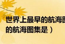 世界上最早的航海圖集是哪一本（世界上最早的航海圖集是）