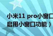 小米11 pro小窗口怎么關(guān)（小米11pro如何啟用小窗口功能）