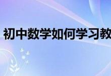 初中數(shù)學如何學習教材（初中數(shù)學如何學習）